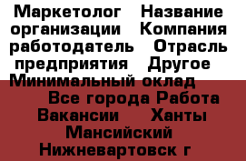 Маркетолог › Название организации ­ Компания-работодатель › Отрасль предприятия ­ Другое › Минимальный оклад ­ 30 000 - Все города Работа » Вакансии   . Ханты-Мансийский,Нижневартовск г.